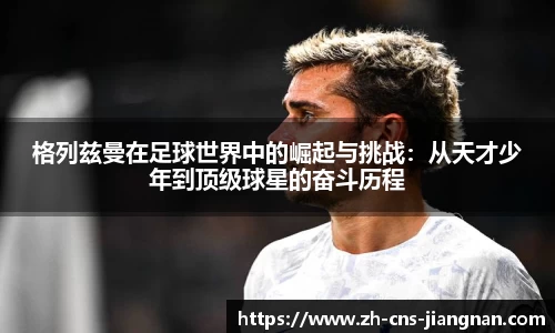 格列兹曼在足球世界中的崛起与挑战：从天才少年到顶级球星的奋斗历程